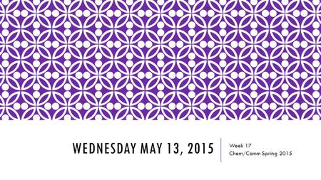 WEDNESDAY MAY 13, 2015 Week 17 Chem/Comm Spring 2015.