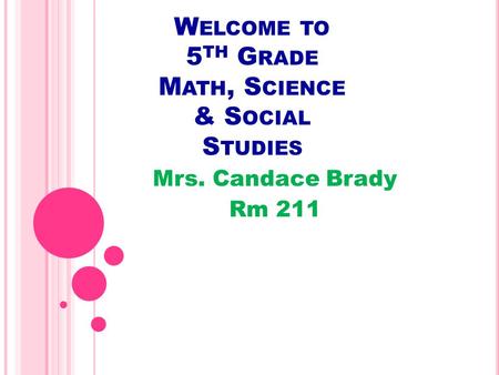 W ELCOME TO 5 TH G RADE M ATH, S CIENCE & S OCIAL S TUDIES Mrs. Candace Brady Rm 211.