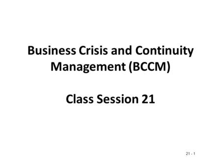 Business Crisis and Continuity Management (BCCM) Class Session 21 21 - 1.