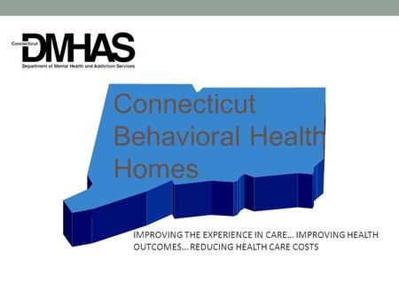 Connecticut Behavioral Health Homes IMPROVING THE EXPERIENCE IN CARE… IMPROVING HEALTH OUTCOMES… REDUCING HEALTH CARE COSTS.