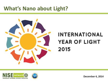 December 4, 2014 What’s Nano about Light?. Today’s Plan Introduce the International Year of Light (IYL) Discuss possible partners for IYL Present NISE.