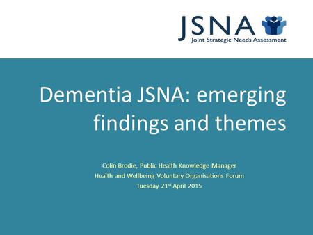 Dementia JSNA: emerging findings and themes Colin Brodie, Public Health Knowledge Manager Health and Wellbeing Voluntary Organisations Forum Tuesday 21.