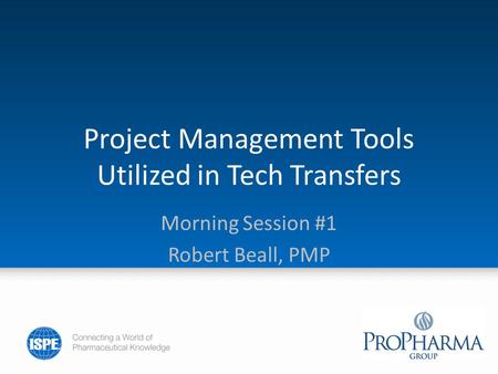 Project Management Tools Utilized in Tech Transfers Morning Session #1 Robert Beall, PMP.