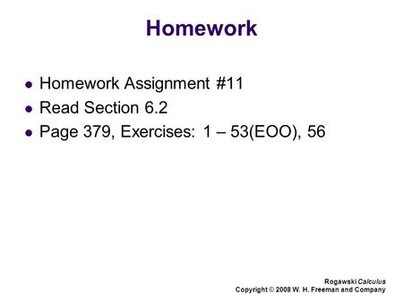 Homework Homework Assignment #11 Read Section 6.2 Page 379, Exercises: 1 – 53(EOO), 56 Rogawski Calculus Copyright © 2008 W. H. Freeman and Company.