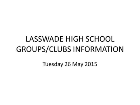 LASSWADE HIGH SCHOOL GROUPS/CLUBS INFORMATION Tuesday 26 May 2015.