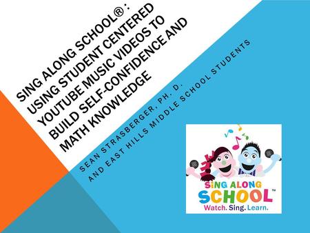 SING ALONG SCHOOL® : USING STUDENT CENTERED YOUTUBE MUSIC VIDEOS TO BUILD SELF-CONFIDENCE AND MATH KNOWLEDGE SEAN STRASBERGER, PH. D. AND EAST HILLS MIDDLE.