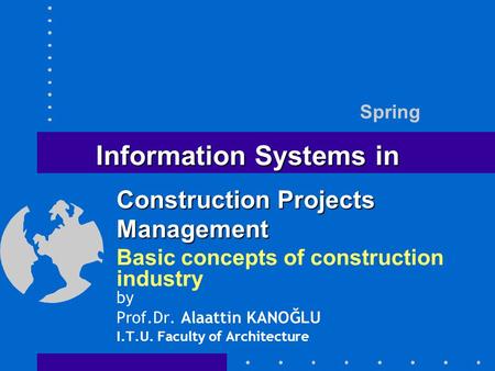 Information Systems in Basic concepts of construction industry by Prof.Dr. Alaattin KANOĞLU I.T.U. Faculty of Architecture Spring Construction Projects.