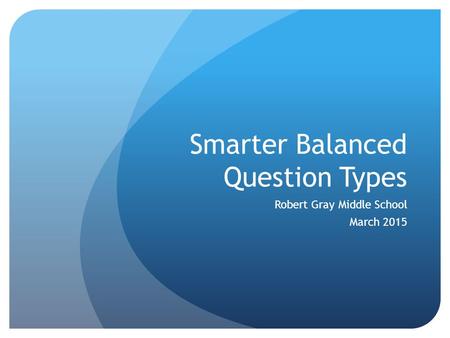 Smarter Balanced Question Types Robert Gray Middle School March 2015.