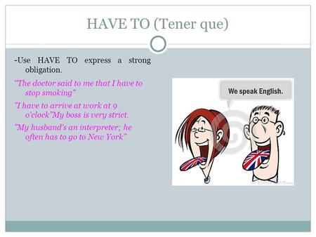 HAVE TO (Tener que) - Use HAVE TO express a strong obligation. “ The doctor said to me that I have to stop smoking” ”I have to arrive at work at 9 o'clock”My.