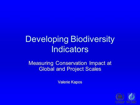 Developing Biodiversity Indicators Measuring Conservation Impact at Global and Project Scales Valerie Kapos.