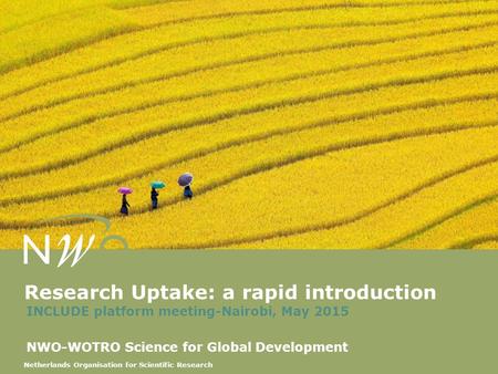 Netherlands Organisation for Scientific Research Research Uptake: a rapid introduction INCLUDE platform meeting-Nairobi, May 2015 NWO-WOTRO Science for.