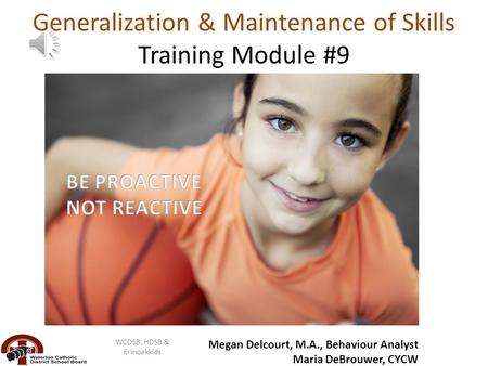 Generalization & Maintenance of Skills Training Module #9 WCDSB, HDSB & Erinoakkids Megan Delcourt, M.A., Behaviour Analyst Maria DeBrouwer, CYCW.