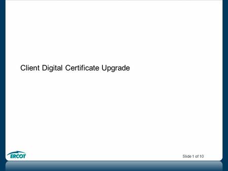 Slide 1 of 10 Client Digital Certificate Upgrade.