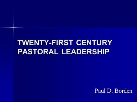 TWENTY-FIRST CENTURY PASTORAL LEADERSHIP Paul D. Borden.