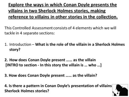 This Controlled Assessment consists of 4 elements which we will tackle in 4 separate sections: 1.Introduction – What is the role of the villain in a Sherlock.