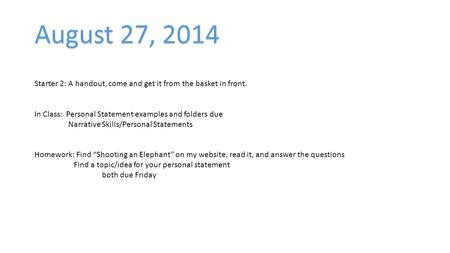 August 27, 2014 Starter 2: A handout, come and get it from the basket in front. In Class: Personal Statement examples and folders due Narrative Skills/Personal.