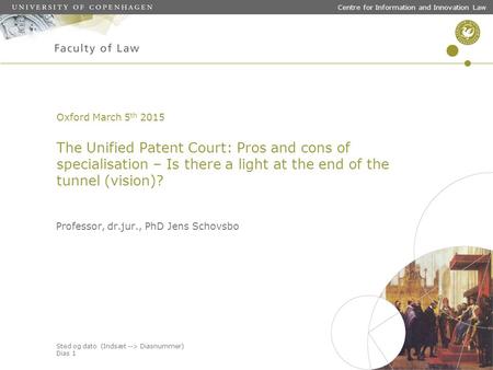 Sted og dato (Indsæt --> Diasnummer) Dias 1 Centre for Information and Innovation Law Oxford March 5 th 2015 The Unified Patent Court: Pros and cons of.