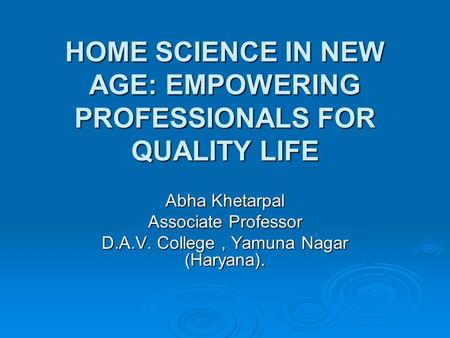 HOME SCIENCE IN NEW AGE: EMPOWERING PROFESSIONALS FOR QUALITY LIFE Abha Khetarpal Associate Professor D.A.V. College, Yamuna Nagar (Haryana).