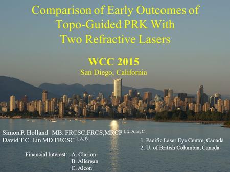 Comparison of Early Outcomes of Topo-Guided PRK With Two Refractive Lasers WCC 2015 San Diego, California Simon P. Holland MB. FRCSC,FRCS,MRCP 1, 2, A,