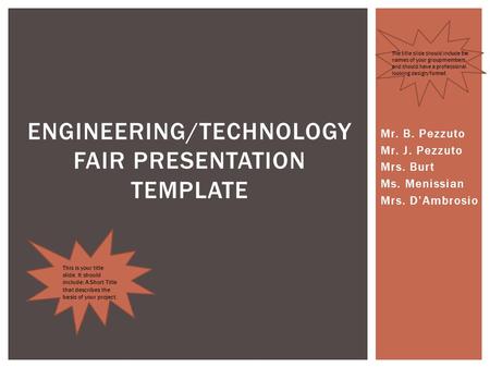 Mr. B. Pezzuto Mr. J. Pezzuto Mrs. Burt Ms. Menissian Mrs. D’Ambrosio ENGINEERING/TECHNOLOGY FAIR PRESENTATION TEMPLATE This is your title slide. It should.