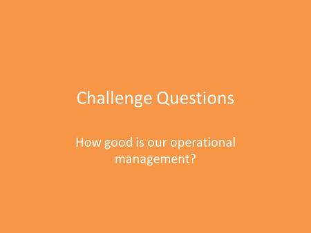 Challenge Questions How good is our operational management?