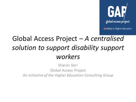 Global Access Project – A centralised solution to support disability support workers Sharon Kerr Global Access Project An initiative of the Higher Education.