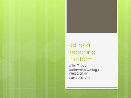 IoT as a Teaching Platform Mihir Trivedi Bellarmine College Preparatory San Jose, CA.