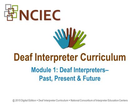 Deaf Interpreter Curriculum Module 1: Deaf Interpreters– Past, Present & 2015 Digital Edition  Deaf Interpreter Curriculum  National Consortium.