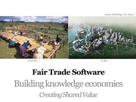 Fair Trade Software Building knowledge economies Creating Shared Value Konza Technology City, Kenya From this To this.