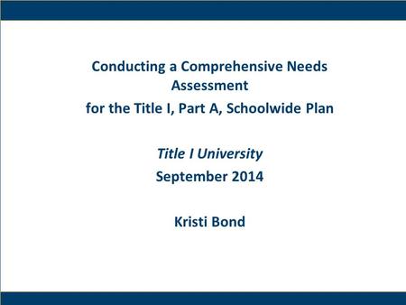 1 Conducting a Comprehensive Needs Assessment for the Title I, Part A, Schoolwide Plan Title I University September 2014 Kristi Bond.