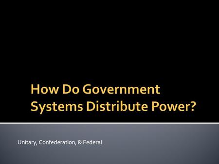 Unitary, Confederation, & Federal.  They are organized ways for creating laws/rules designed to protect the well-being of the general public and to help.