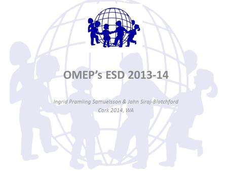 OMEP’s ESD 2013-14 Ingrid Pramling Samuelsson & John Siraj-Blatchford Cork 2014, WA.