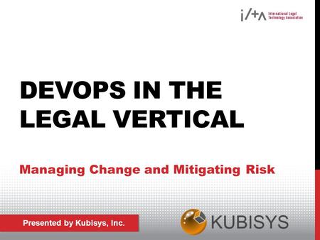 Presented by Kubisys, Inc. DEVOPS IN THE LEGAL VERTICAL Managing Change and Mitigating Risk.