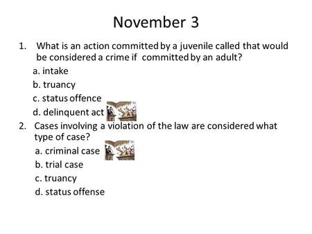 November 3 1.What is an action committed by a juvenile called that would be considered a crime if committed by an adult? a. intake b. truancy c. status.