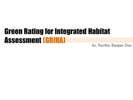 Green Rating for Integrated Habitat Assessment (GRIHA) Ar. Partha Ranjan Das.