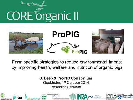 ProPIG Christine Leeb CoreOrganic Research Seminar, Stockholm, 1st October 2014 ProPIG C. Leeb & ProPIG Consortium Stockholm, 1 st October 2014 Research.