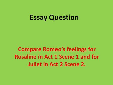 Essay Question Compare Romeo’s feelings for Rosaline in Act 1 Scene 1 and for Juliet in Act 2 Scene 2.