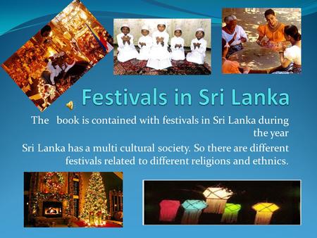 Festivals in Sri Lanka The book is contained with festivals in Sri Lanka during the year Sri Lanka has a multi cultural society. So there are different.