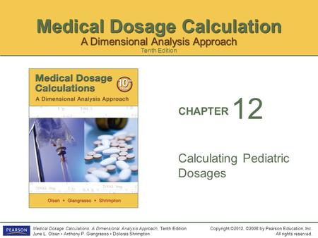 Medical Dosage Calculation Copyright ©2012, ©2008 by Pearson Education, Inc. All rights reserved. Medical Dosage Calculations: A Dimensional Analysis Approach,