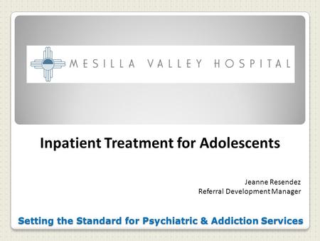 Setting the Standard for Psychiatric & Addiction Services Inpatient Treatment for Adolescents Jeanne Resendez Referral Development Manager.