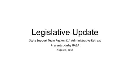 Legislative Update State Support Team Region #14 Administrative Retreat Presentation by BASA August 5, 2014.