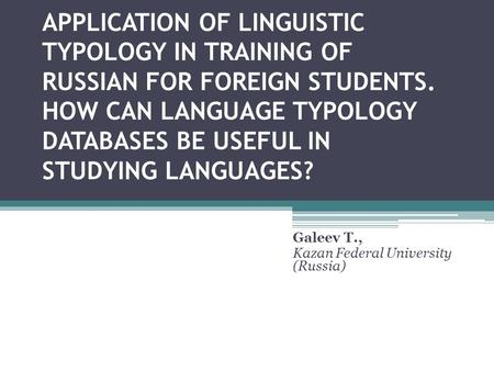 APPLICATION OF LINGUISTIC TYPOLOGY IN TRAINING OF RUSSIAN FOR FOREIGN STUDENTS. HOW CAN LANGUAGE TYPOLOGY DATABASES BE USEFUL IN STUDYING LANGUAGES? Galeev.