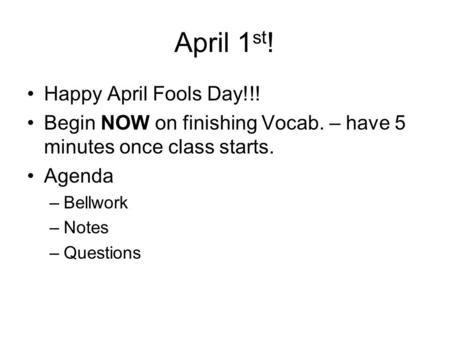 April 1 st ! Happy April Fools Day!!! Begin NOW on finishing Vocab. – have 5 minutes once class starts. Agenda –Bellwork –Notes –Questions.