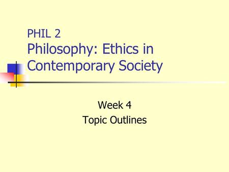 PHIL 2 Philosophy: Ethics in Contemporary Society Week 4 Topic Outlines.