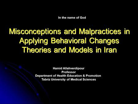 Misconceptions and Malpractices in Applying Behavioral Changes Theories and Models in Iran Hamid Allahverdipour Professor Department of Health Education.