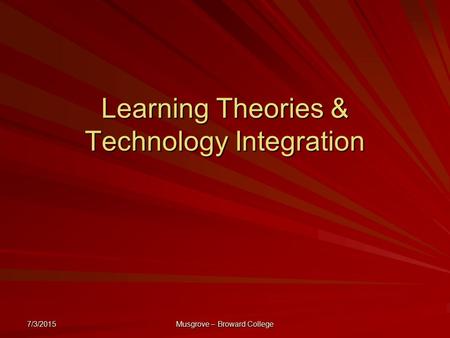 7/3/2015 Musgrove – Broward College Learning Theories & Technology Integration.