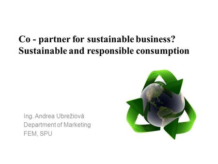 Co - partner for sustainable business? Sustainable and responsible consumption Ing. Andrea Ubrežiová Department of Marketing FEM, SPU.