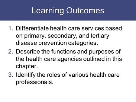 Learning Outcomes Differentiate health care services based on primary, secondary, and tertiary disease prevention categories. Describe the functions and.