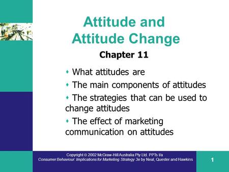 Copyright  2002 McGraw-Hill Australia Pty Ltd. PPTs t/a Consumer Behaviour: Implications for Marketing Strategy 3e by Neal, Quester and Hawkins 1 Attitude.