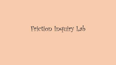 Friction Inquiry Lab. Problem: How does friction affect motion? Friction is always present. Sometimes we want friction. For example, friction between.